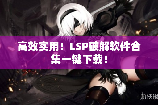 高效实用！LSP破解软件合集一键下载！