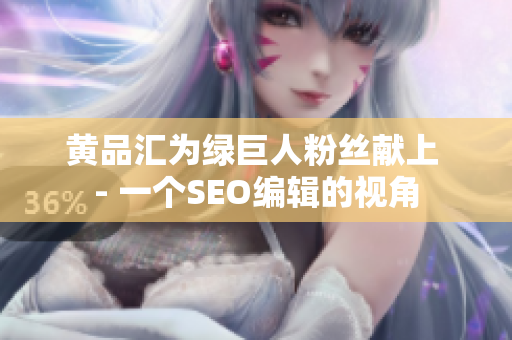 黄品汇为绿巨人粉丝献上 - 一个SEO编辑的视角