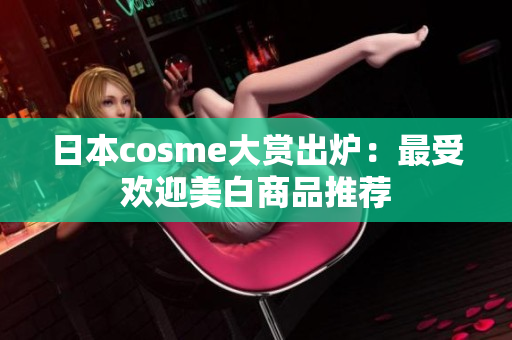 日本cosme大赏出炉：最受欢迎美白商品推荐
