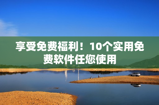 享受免费福利！10个实用免费软件任您使用