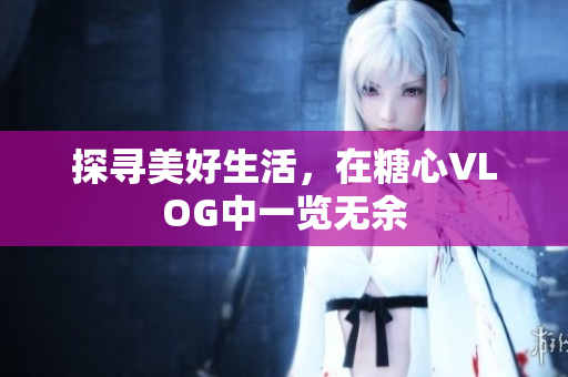 探寻美好生活，在糖心VLOG中一览无余