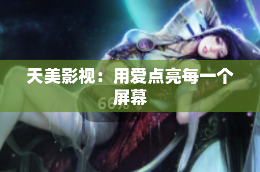 天美影视：用爱点亮每一个屏幕