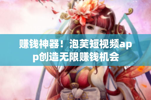 赚钱神器！泡芙短视频app创造无限赚钱机会
