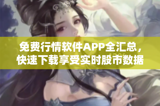 免费行情软件APP全汇总，快速下载享受实时股市数据！
