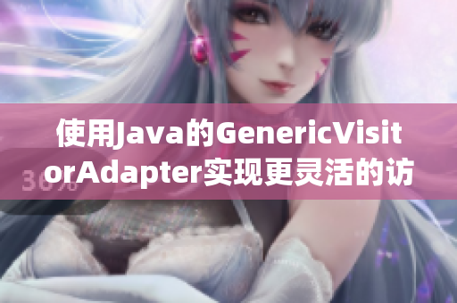 使用Java的GenericVisitorAdapter实现更灵活的访问器模式