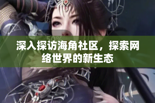 深入探访海角社区，探索网络世界的新生态