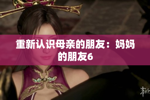 重新认识母亲的朋友：妈妈的朋友6