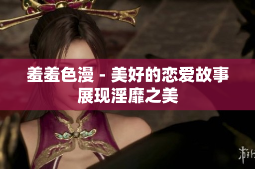 羞羞色漫 - 美好的恋爱故事展现淫靡之美