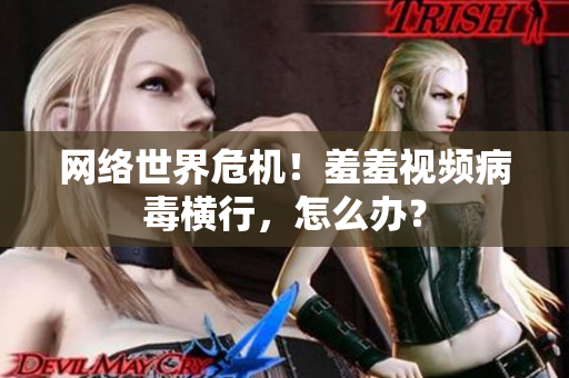 网络世界危机！羞羞视频病毒横行，怎么办？
