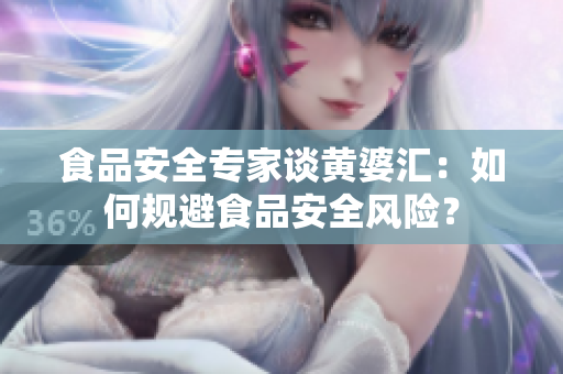 食品安全专家谈黄婆汇：如何规避食品安全风险？