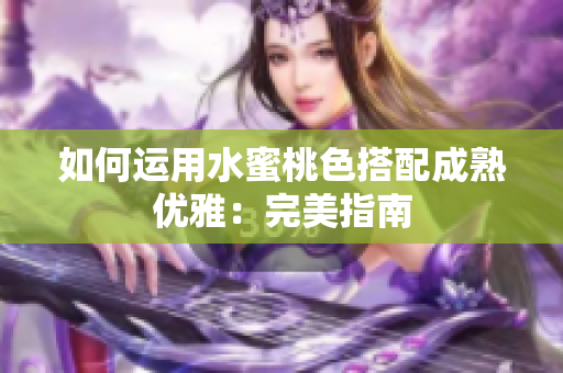 如何运用水蜜桃色搭配成熟优雅：完美指南