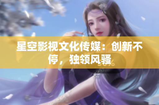 星空影视文化传媒：创新不停，独领风骚