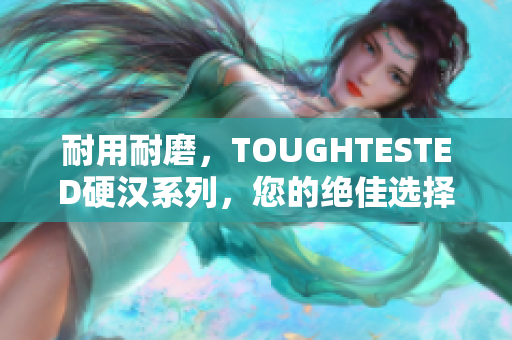 耐用耐磨，TOUGHTESTED硬汉系列，您的绝佳选择