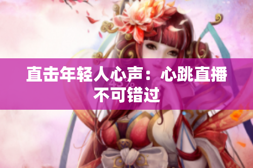 直击年轻人心声：心跳直播不可错过
