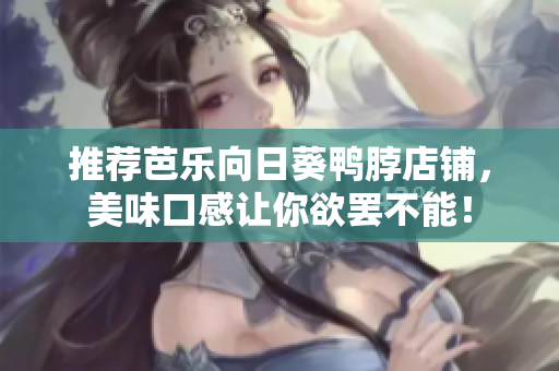 推荐芭乐向日葵鸭脖店铺，美味口感让你欲罢不能！