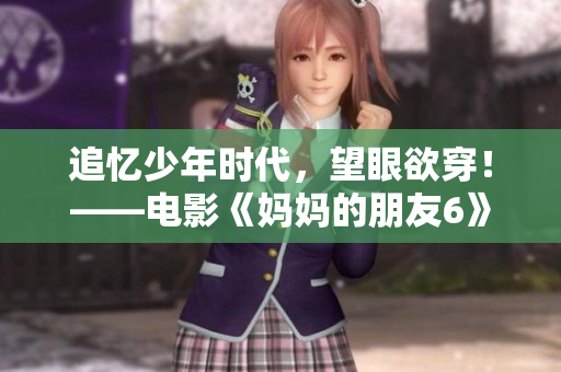 追忆少年时代，望眼欲穿！——电影《妈妈的朋友6》值得我们期待。