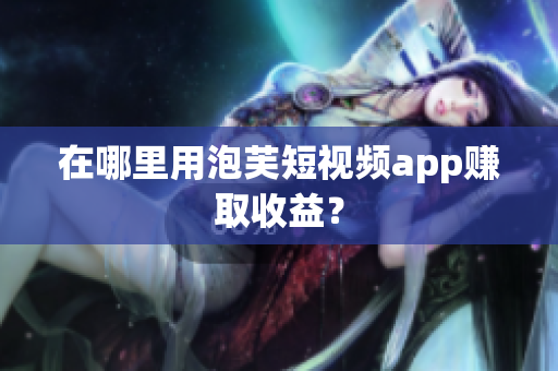 在哪里用泡芙短视频app赚取收益？