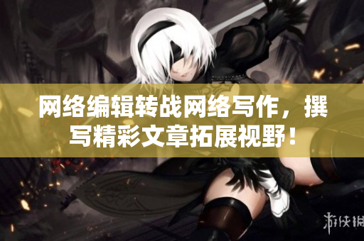 网络编辑转战网络写作，撰写精彩文章拓展视野！