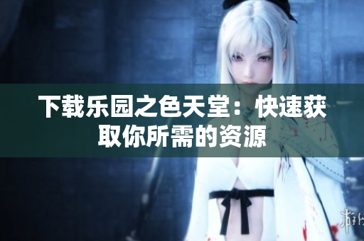 下载乐园之色天堂：快速获取你所需的资源
