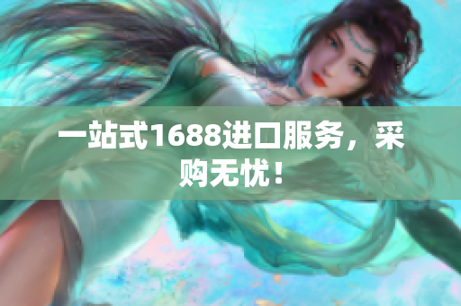 一站式1688进口服务，采购无忧！