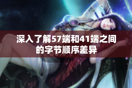 深入了解57端和41端之间的字节顺序差异