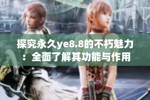 探究永久ye8.8的不朽魅力：全面了解其功能与作用