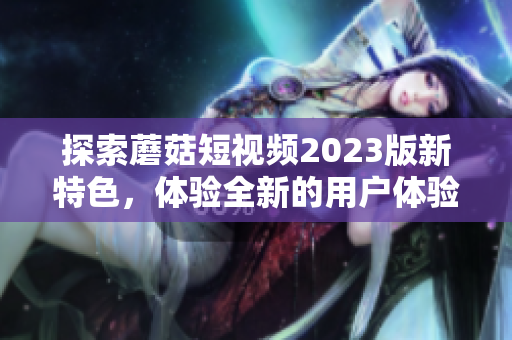 探索蘑菇短视频2023版新特色，体验全新的用户体验！