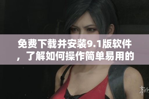 免费下载并安装9.1版软件，了解如何操作简单易用的工具！