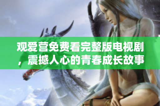观爱营免费看完整版电视剧，震撼人心的青春成长故事