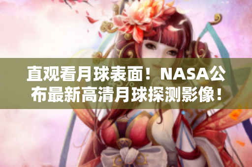 直观看月球表面！NASA公布最新高清月球探测影像！