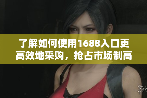 了解如何使用1688入口更高效地采购，抢占市场制高点！