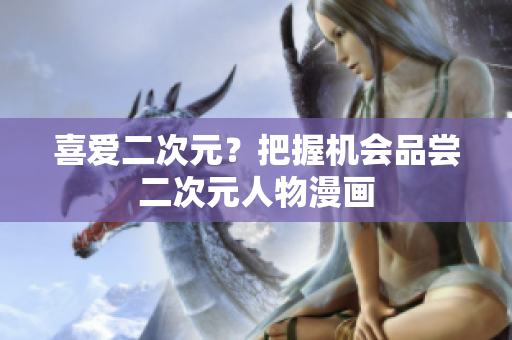 喜爱二次元？把握机会品尝二次元人物漫画