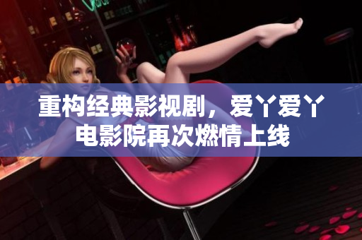 重构经典影视剧，爱丫爱丫电影院再次燃情上线