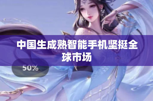 中国生成熟智能手机坚挺全球市场