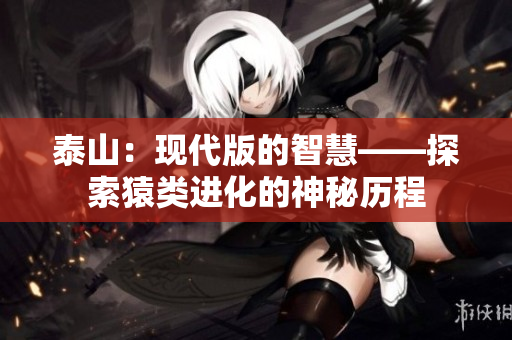 泰山：现代版的智慧——探索猿类进化的神秘历程