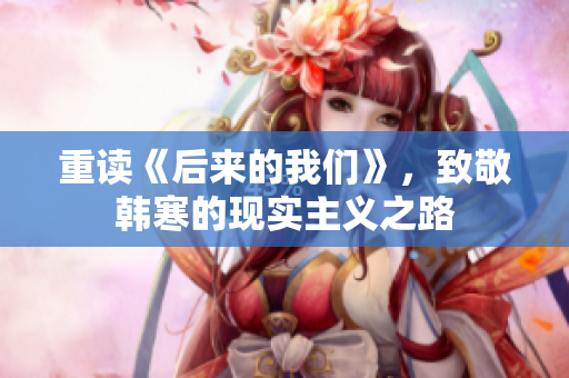 重读《后来的我们》，致敬韩寒的现实主义之路