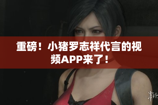 重磅！小猪罗志祥代言的视频APP来了！