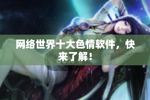 网络世界十大色情软件，快来了解！