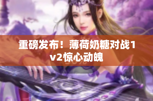 重磅发布！薄荷奶糖对战1v2惊心动魄
