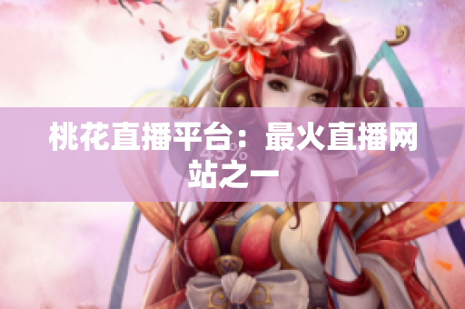 桃花直播平台：最火直播网站之一