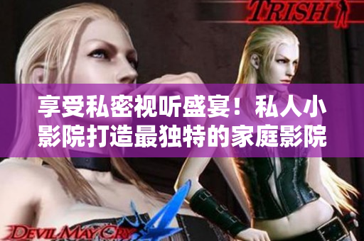 享受私密视听盛宴！私人小影院打造最独特的家庭影院体验
