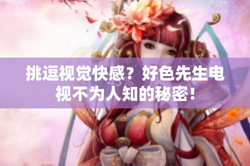 挑逗视觉快感？好色先生电视不为人知的秘密！