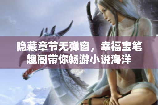 隐藏章节无弹窗，幸福宝笔趣阁带你畅游小说海洋