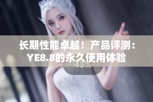 长期性能卓越！产品评测：YE8.8的永久使用体验