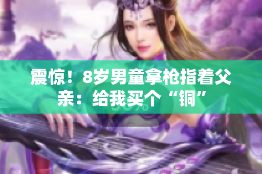 震惊！8岁男童拿枪指着父亲：给我买个“铜”