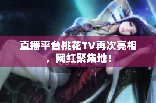 直播平台桃花TV再次亮相，网红聚集地！