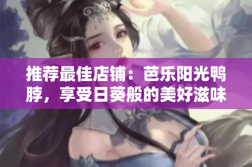 推荐最佳店铺：芭乐阳光鸭脖，享受日葵般的美好滋味！