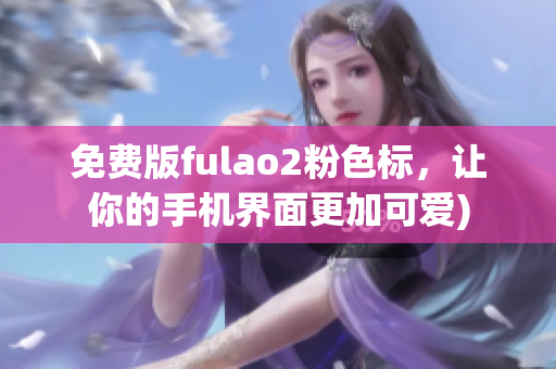 免费版fulao2粉色标，让你的手机界面更加可爱)