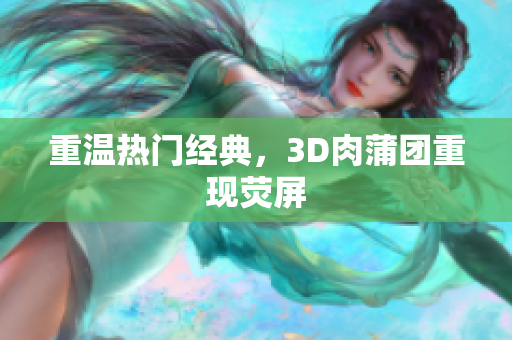 重温热门经典，3D肉蒲团重现荧屏