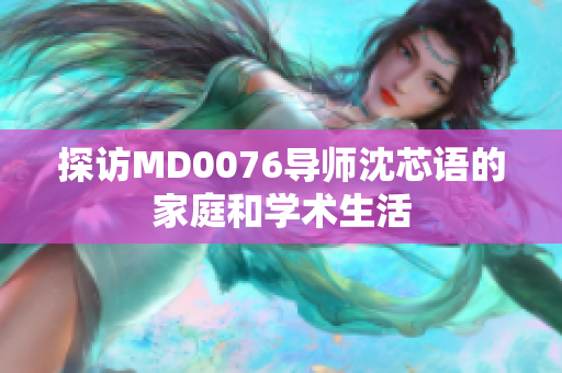 探访MD0076导师沈芯语的家庭和学术生活